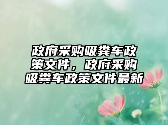 政府采購(gòu)吸糞車(chē)政策文件，政府采購(gòu)吸糞車(chē)政策文件最新