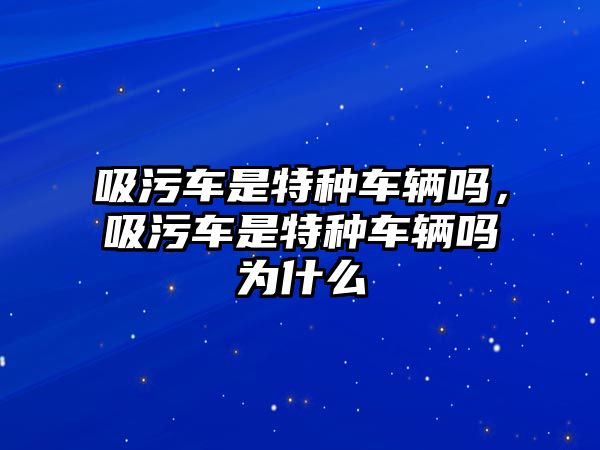 吸污車是特種車輛嗎，吸污車是特種車輛嗎為什么