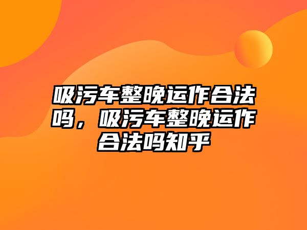 吸污車整晚運(yùn)作合法嗎，吸污車整晚運(yùn)作合法嗎知乎