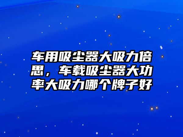 車用吸塵器大吸力倍思，車載吸塵器大功率大吸力哪個牌子好