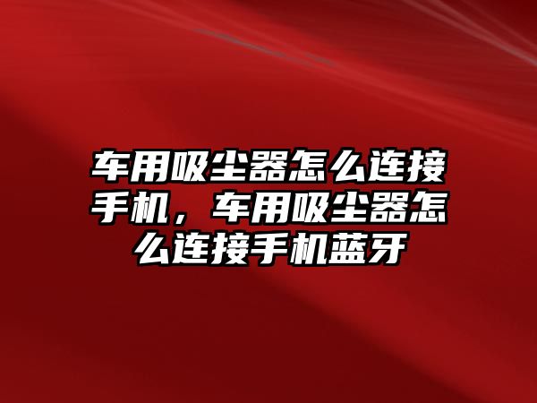 車用吸塵器怎么連接手機，車用吸塵器怎么連接手機藍牙