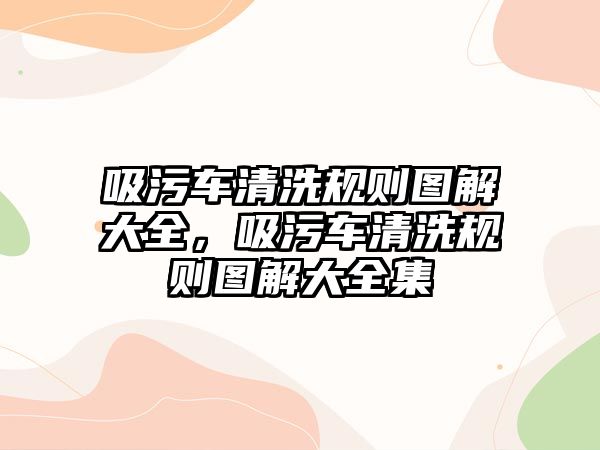 吸污車清洗規(guī)則圖解大全，吸污車清洗規(guī)則圖解大全集