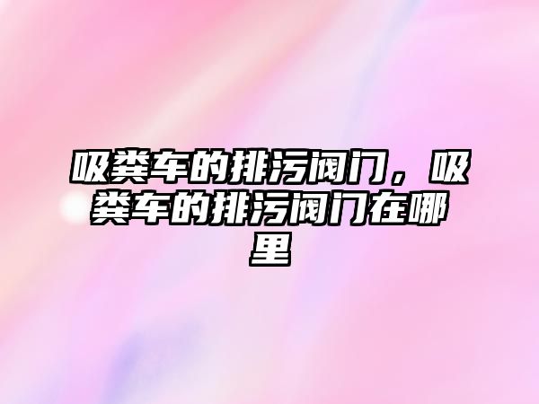 吸糞車的排污閥門，吸糞車的排污閥門在哪里