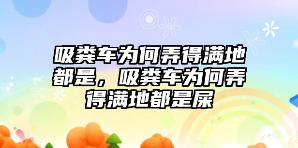 吸糞車為何弄得滿地都是，吸糞車為何弄得滿地都是屎