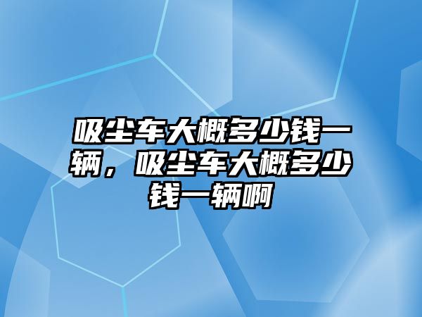 吸塵車大概多少錢一輛，吸塵車大概多少錢一輛啊