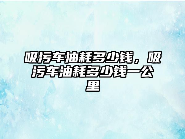 吸污車油耗多少錢，吸污車油耗多少錢一公里