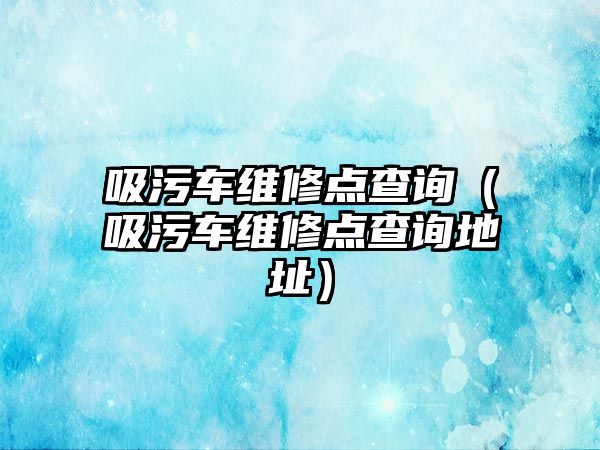 吸污車維修點查詢（吸污車維修點查詢地址）