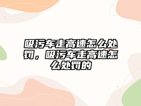 吸污車走高速怎么處罰，吸污車走高速怎么處罰的