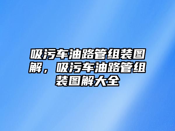 吸污車油路管組裝圖解，吸污車油路管組裝圖解大全