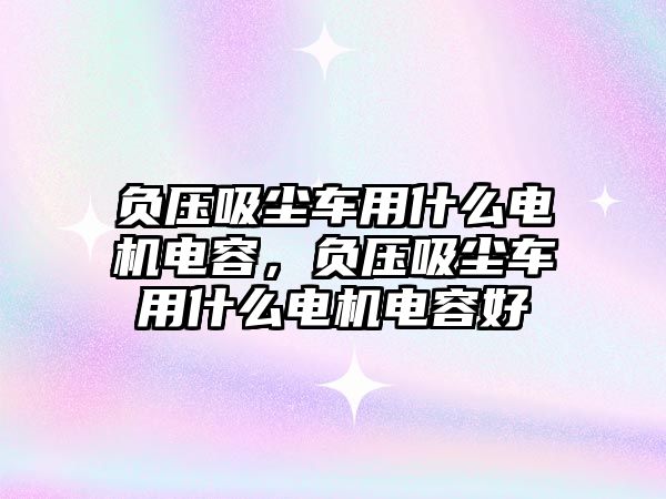 負壓吸塵車用什么電機電容，負壓吸塵車用什么電機電容好