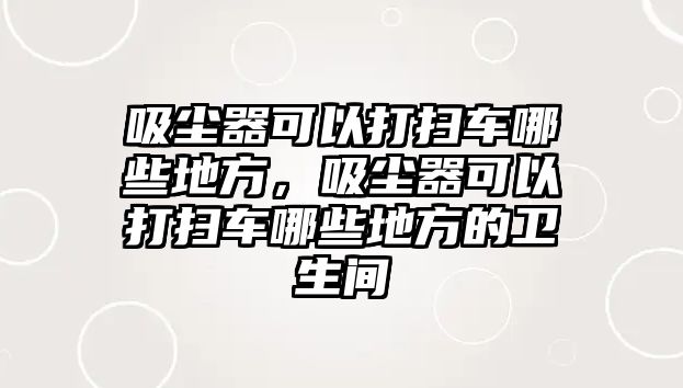 吸塵器可以打掃車哪些地方，吸塵器可以打掃車哪些地方的衛(wèi)生間