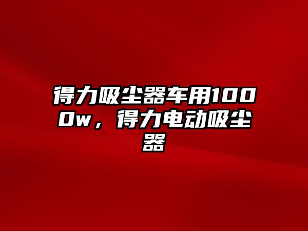 得力吸塵器車用1000w，得力電動(dòng)吸塵器