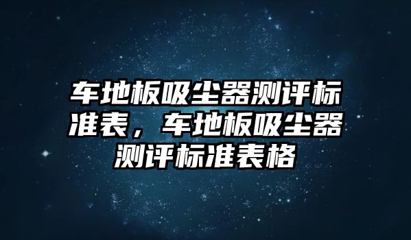 車地板吸塵器測(cè)評(píng)標(biāo)準(zhǔn)表，車地板吸塵器測(cè)評(píng)標(biāo)準(zhǔn)表格