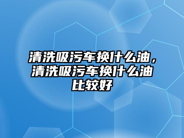 清洗吸污車換什么油，清洗吸污車換什么油比較好