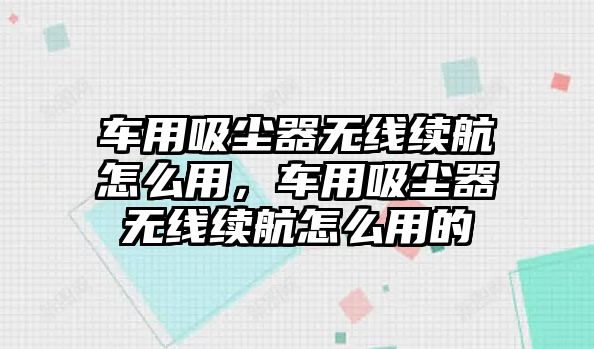 車用吸塵器無線續(xù)航怎么用，車用吸塵器無線續(xù)航怎么用的