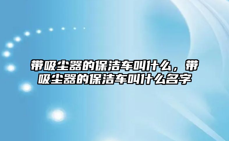 帶吸塵器的保潔車叫什么，帶吸塵器的保潔車叫什么名字