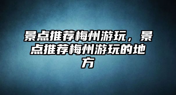 景點推薦梅州游玩，景點推薦梅州游玩的地方