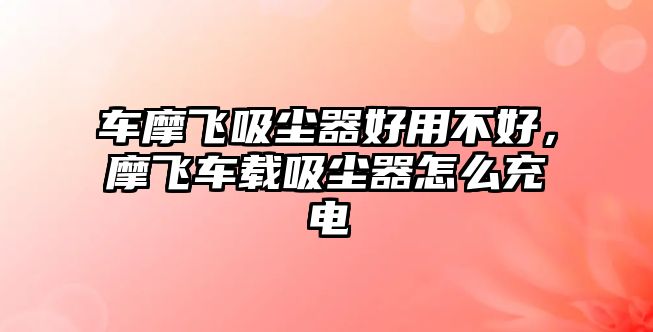 車摩飛吸塵器好用不好，摩飛車載吸塵器怎么充電