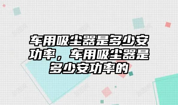 車用吸塵器是多少安功率，車用吸塵器是多少安功率的