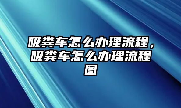 吸糞車怎么辦理流程，吸糞車怎么辦理流程圖