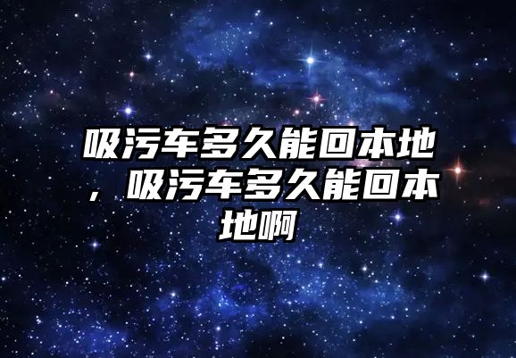 吸污車多久能回本地，吸污車多久能回本地啊