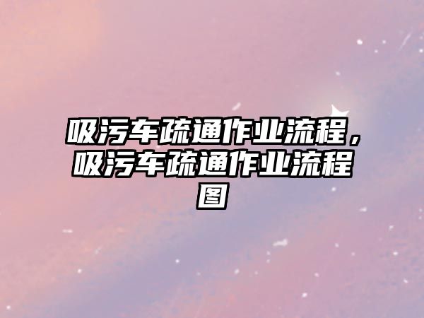 吸污車疏通作業(yè)流程，吸污車疏通作業(yè)流程圖