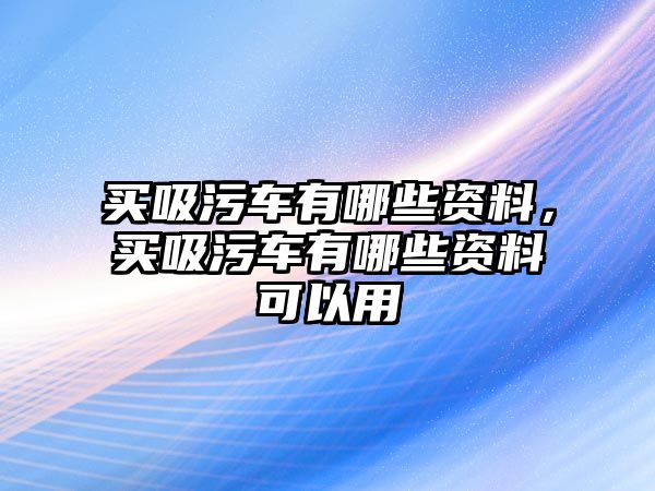 買吸污車有哪些資料，買吸污車有哪些資料可以用