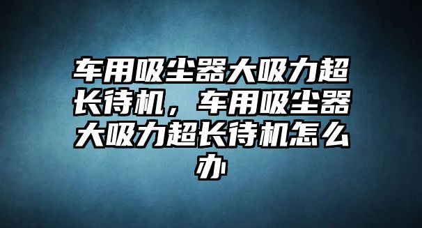 車用吸塵器大吸力超長待機(jī)，車用吸塵器大吸力超長待機(jī)怎么辦