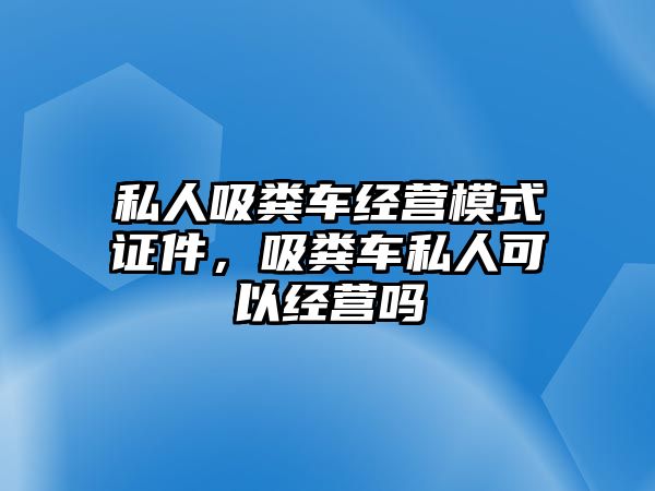 私人吸糞車經(jīng)營模式證件，吸糞車私人可以經(jīng)營嗎