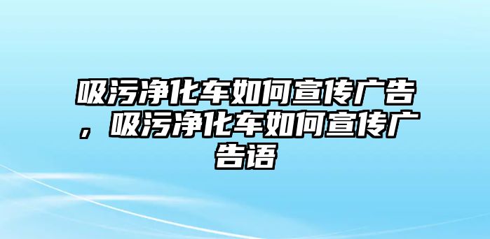 吸污凈化車如何宣傳廣告，吸污凈化車如何宣傳廣告語