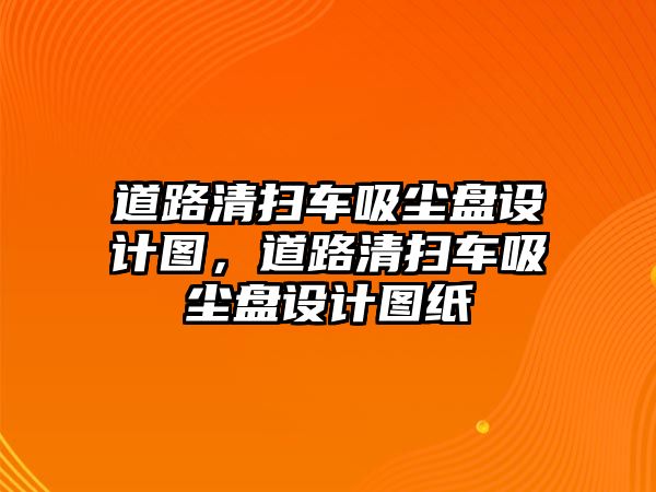 道路清掃車吸塵盤設(shè)計圖，道路清掃車吸塵盤設(shè)計圖紙