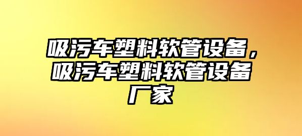 吸污車塑料軟管設(shè)備，吸污車塑料軟管設(shè)備廠家