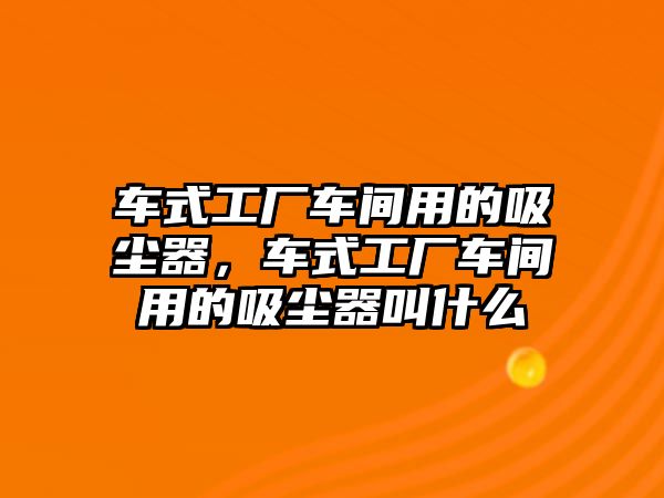 車式工廠車間用的吸塵器，車式工廠車間用的吸塵器叫什么