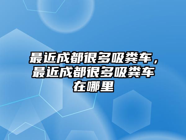 最近成都很多吸糞車，最近成都很多吸糞車在哪里