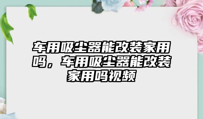 車用吸塵器能改裝家用嗎，車用吸塵器能改裝家用嗎視頻