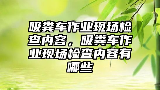 吸糞車作業(yè)現(xiàn)場檢查內(nèi)容，吸糞車作業(yè)現(xiàn)場檢查內(nèi)容有哪些