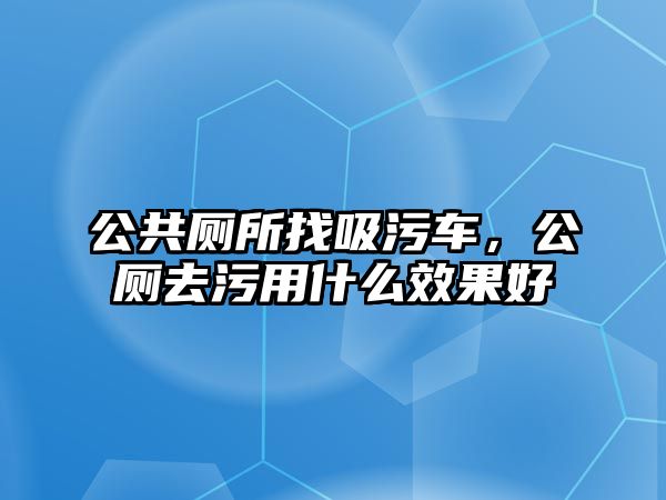 公共廁所找吸污車(chē)，公廁去污用什么效果好