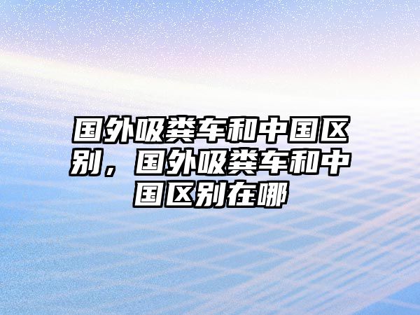 國外吸糞車和中國區(qū)別，國外吸糞車和中國區(qū)別在哪