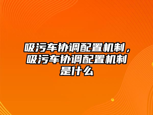 吸污車協(xié)調(diào)配置機(jī)制，吸污車協(xié)調(diào)配置機(jī)制是什么