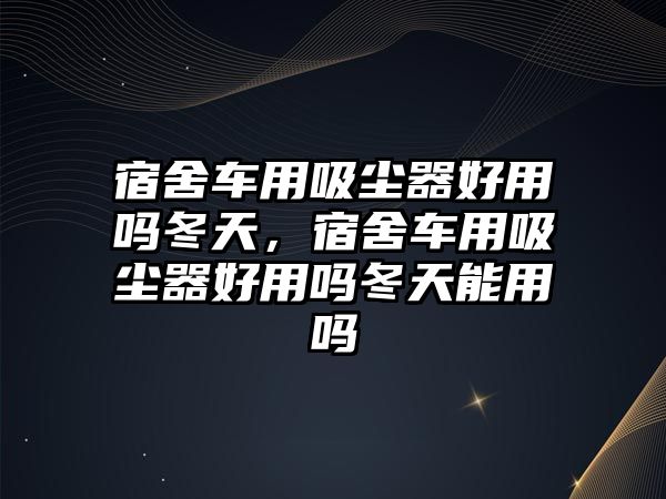 宿舍車用吸塵器好用嗎冬天，宿舍車用吸塵器好用嗎冬天能用嗎