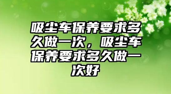 吸塵車保養(yǎng)要求多久做一次，吸塵車保養(yǎng)要求多久做一次好