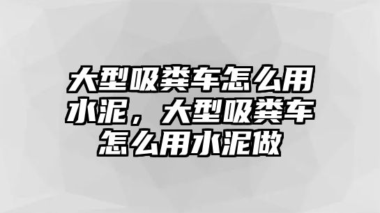 大型吸糞車怎么用水泥，大型吸糞車怎么用水泥做