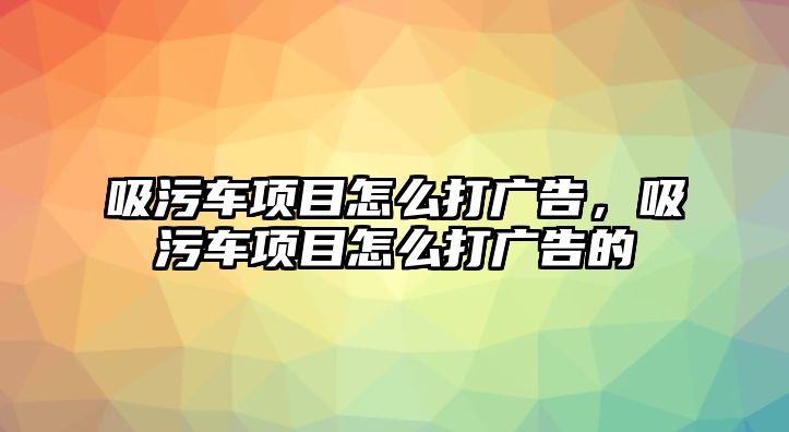 吸污車項(xiàng)目怎么打廣告，吸污車項(xiàng)目怎么打廣告的