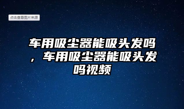 車用吸塵器能吸頭發(fā)嗎，車用吸塵器能吸頭發(fā)嗎視頻