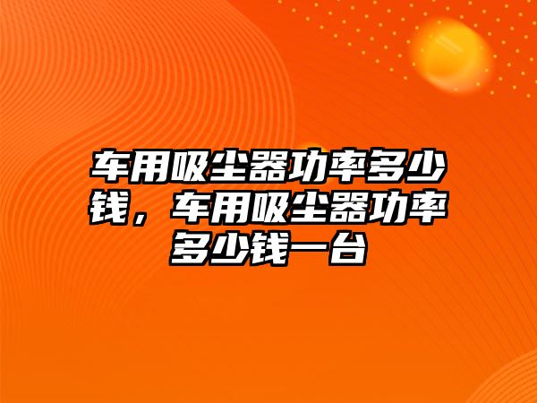 車用吸塵器功率多少錢，車用吸塵器功率多少錢一臺(tái)