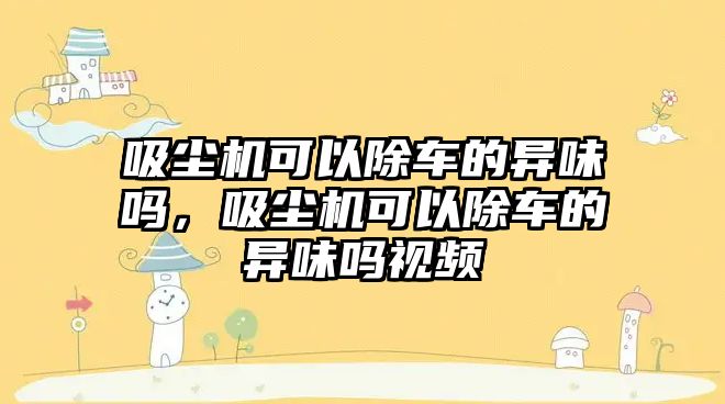 吸塵機可以除車的異味嗎，吸塵機可以除車的異味嗎視頻