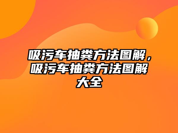 吸污車抽糞方法圖解，吸污車抽糞方法圖解大全