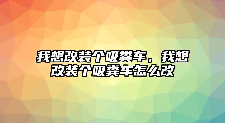 我想改裝個(gè)吸糞車，我想改裝個(gè)吸糞車怎么改