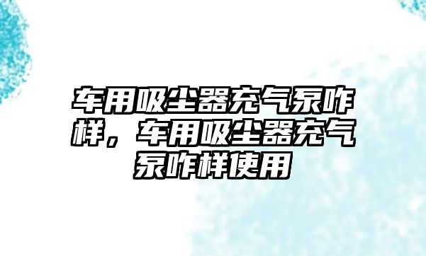 車用吸塵器充氣泵咋樣，車用吸塵器充氣泵咋樣使用