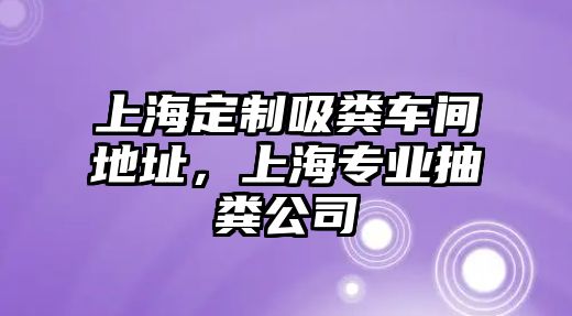 上海定制吸糞車間地址，上海專業(yè)抽糞公司